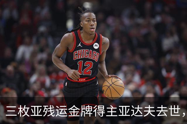 三枚亚残运金牌得主亚达夫去世，教练确认死因