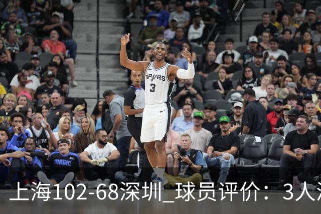 上海102-68深圳 球员评价：3人满分，5人及格，2人低迷