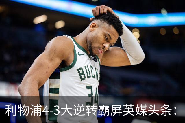 利物浦4-3大逆转霸屏英媒头条：坐拥4亿锋线，闪耀的却是18岁孩子