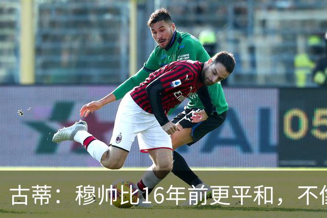 古蒂：穆帅比16年前更平和，不像第一次执教皇马时那样冲动了