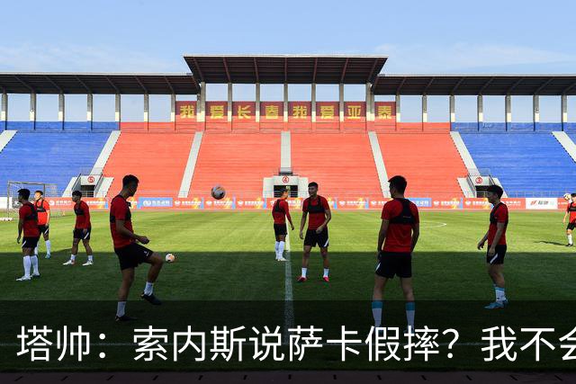 塔帅：索内斯说萨卡假摔？我不会对任何个人主观观点发表评价