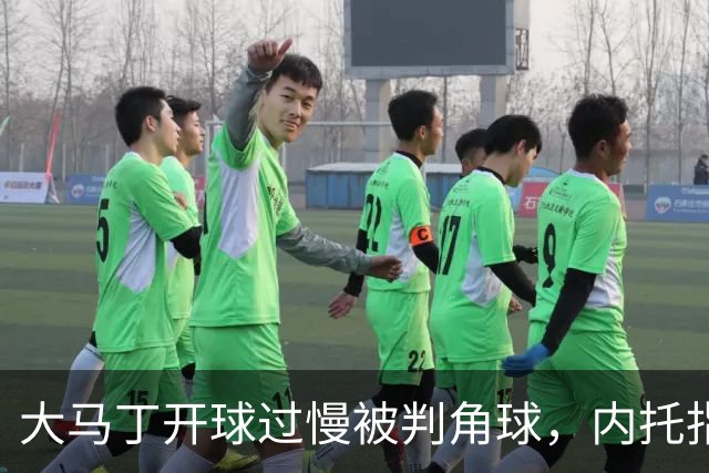 大马丁开球过慢被判角球，内托指着裁判抗议染黄
