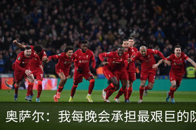 奥萨尔：我每晚会承担最艰巨的防守对位任务 我绝不想让对手得分
