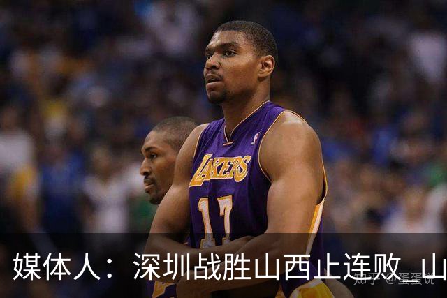 媒体人：深圳战胜山西止连败 山西篮板优势大但三分太差末节断电