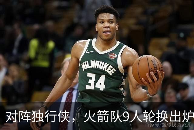 对阵独行侠，火箭队9人轮换出炉！外线3人撑起二阵，第4中锋再出战