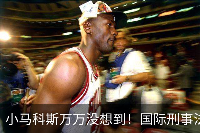 小马科斯万万没想到！国际刑事法院下令：第57号事件，踢出审判！