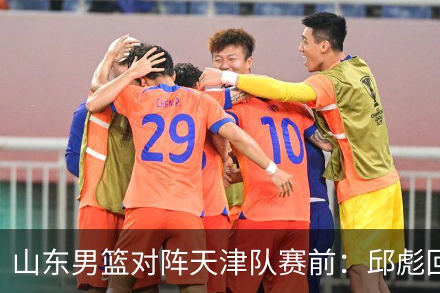 山东男篮对阵天津队赛前：邱彪回应首发用人