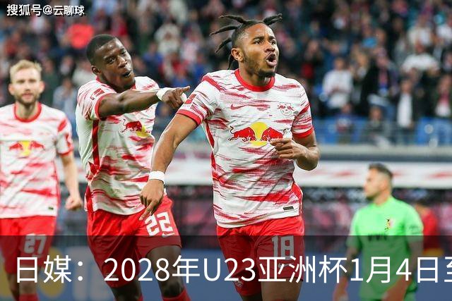 日媒：2028年U23亚洲杯1月4日至22日在日本举行，产生2个奥运席位