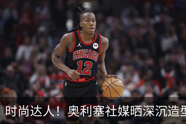 时尚达人！奥利塞社媒晒深沉造型，被赞“天生模特被迫当了球员”