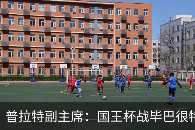普拉特副主席：国王杯战毕巴很特别，这对我们而言是个机会