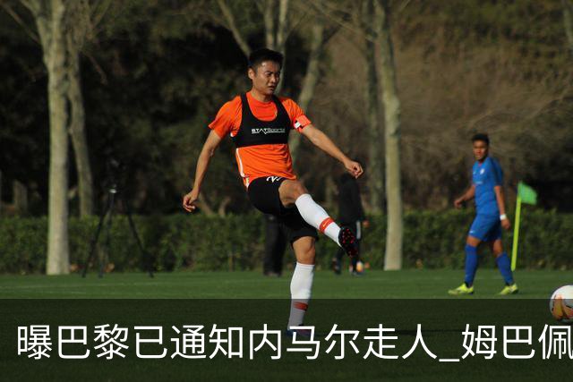 曝巴黎已通知内马尔走人 姆巴佩看不惯他的散漫
