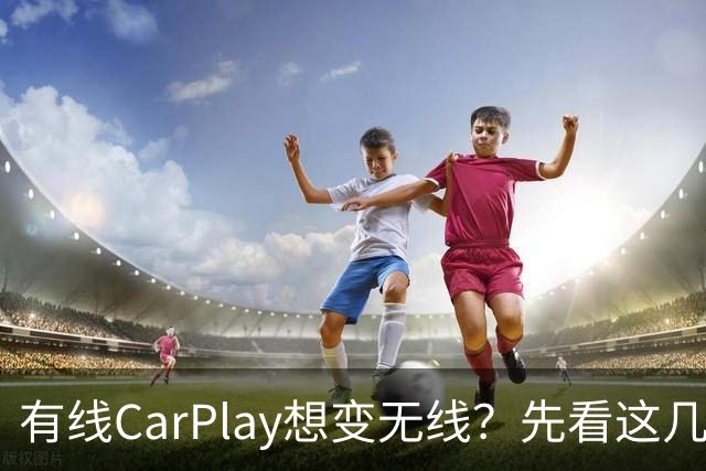有线CarPlay想变无线？先看这几点再掏钱