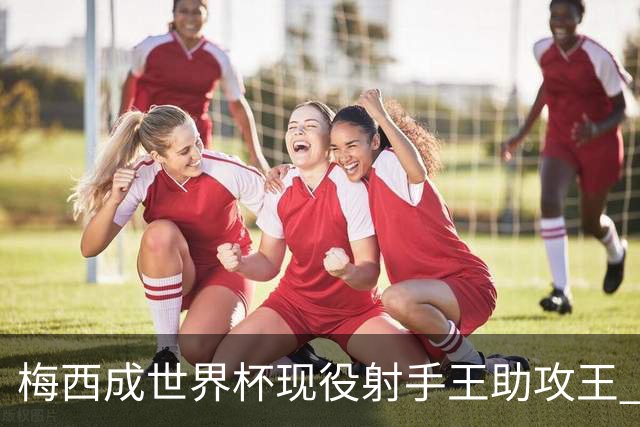 梅西成世界杯现役射手王助攻王 参与进球追平贝利