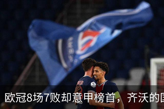 欧冠8场7败却意甲榜首，齐沃的国米怎么了？