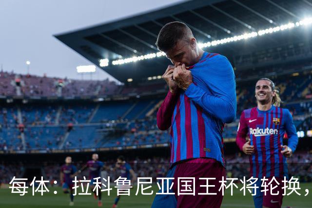 每体：拉科鲁尼亚国王杯将轮换，阿尔瓦罗时隔5个月或首发