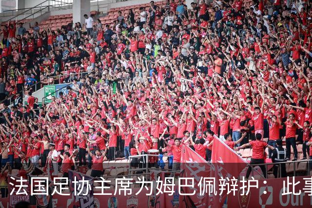 法国足协主席为姆巴佩辩护：此事应到此为止；姆巴佩已公开致歉，各方应放过他，毕竟那番话并非他本意
