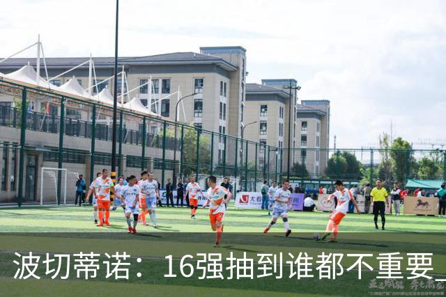 波切蒂诺：16强抽到谁都不重要 我们会做好准备