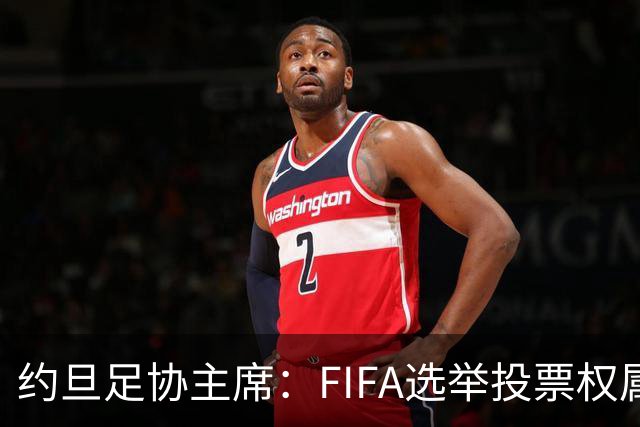 约旦足协主席：FIFA选举投票权属各协会，大洲足联主席无权置喙