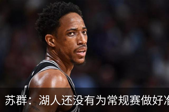 苏群：湖人还没有为常规赛做好准备 新赛季球队最高目标西部前六