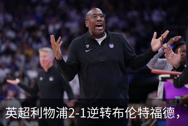 英超利物浦2-1逆转布伦特福德，伊萨克补时绝杀助球队抢分