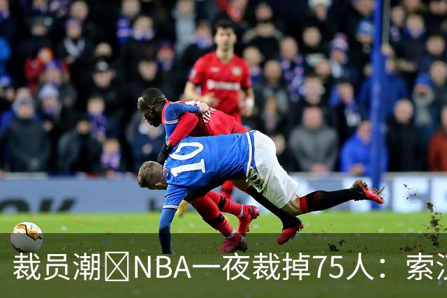 裁员潮😨NBA一夜裁掉75人：索汉+布鲁斯·布朗+詹约在列