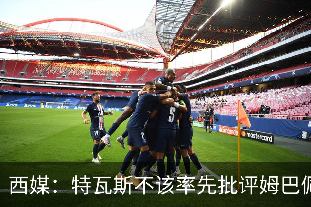 西媒：特瓦斯不该率先批评姆巴佩；球员道歉不是迫于压力