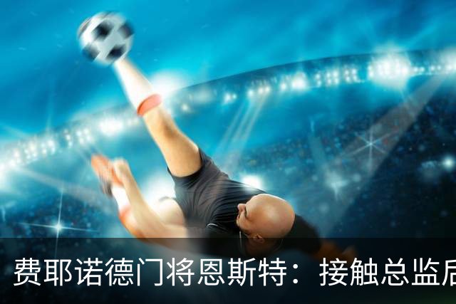 费耶诺德门将恩斯特：接触总监后，我发现自己有机会踢欧冠