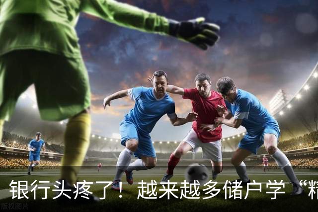 银行头疼了！越来越多储户学“精”了，存款这样放才睡得踏实