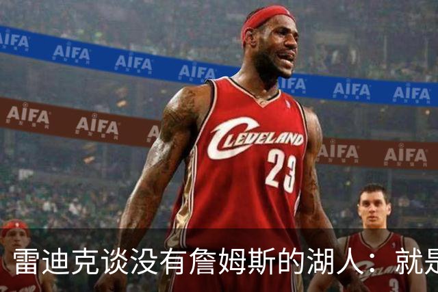雷迪克谈没有詹姆斯的湖人：就是不一样了，谈不上好坏