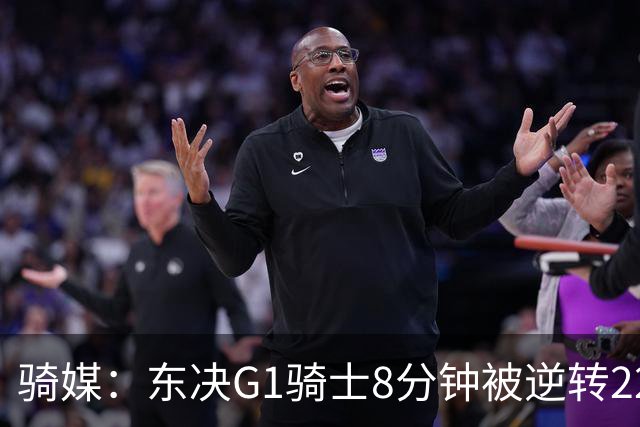 骑媒：东决G1骑士8分钟被逆转22分 揭幕战又被逆转29分 太离谱了