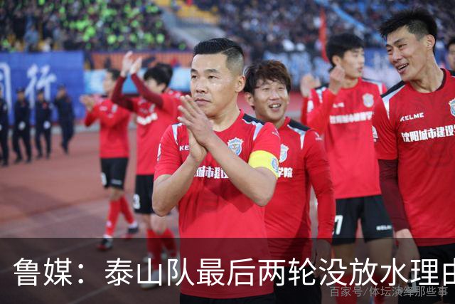 鲁媒：泰山队最后两轮没放水理由，无欲无求也不会拿比赛当人情