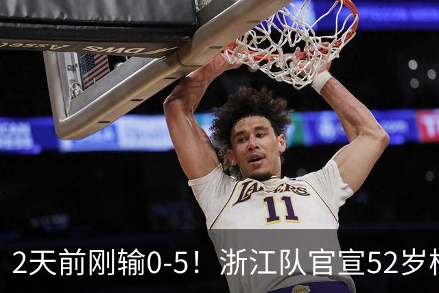 2天前刚输0-5！浙江队官宣52岁杨晨出任总经理 球迷刷屏：开除罗斯