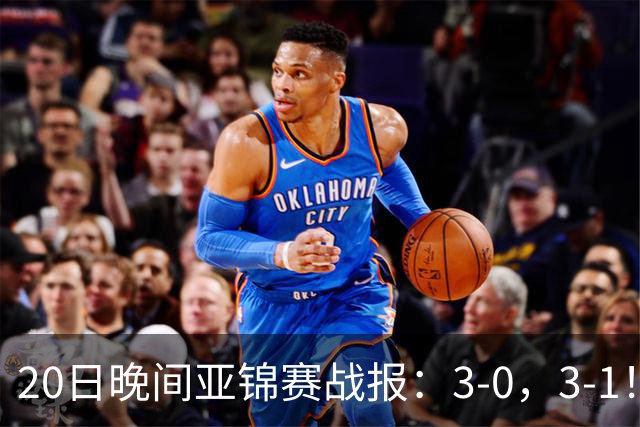 20日晚间亚锦赛战报：3-0，3-1！向鹏剃光头，李天阳丢局过关