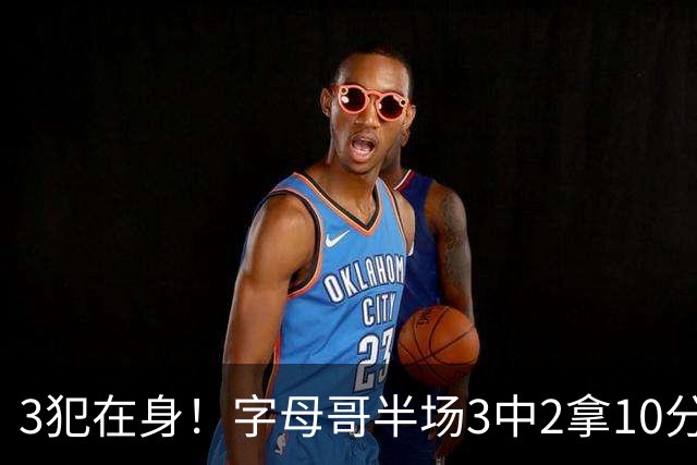 3犯在身！字母哥半场3中2拿10分 罚球8中6