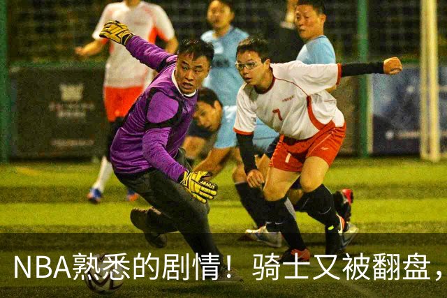 NBA熟悉的剧情！骑士又被翻盘，赛后5人被炮轰，哈登不背锅